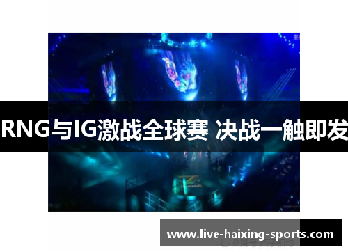 RNG与IG激战全球赛 决战一触即发 RNG与IG激战全球赛 决战一触即发