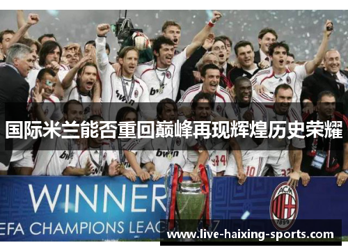 国际米兰能否重回巅峰再现辉煌历史荣耀 国际米兰能否重回巅峰再现辉煌历史荣耀