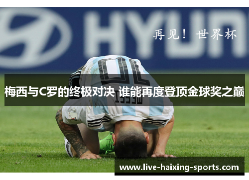 梅西与C罗的终极对决 谁能再度登顶金球奖之巅 梅西与C罗的终极对决 谁能再度登顶金球奖之巅