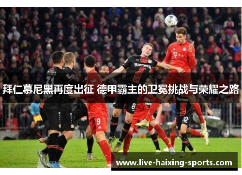 拜仁慕尼黑再度出征 德甲霸主的卫冕挑战与荣耀之路 拜仁慕尼黑再度出征 德甲霸主的卫冕挑战与荣耀之路