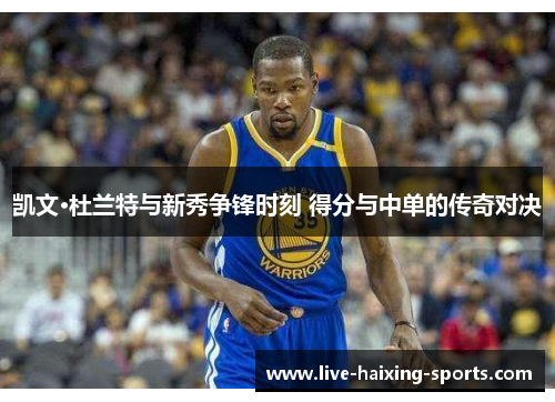 凯文·杜兰特与新秀争锋时刻 得分与中单的传奇对决 凯文·杜兰特与新秀争锋时刻 得分与中单的传奇对决