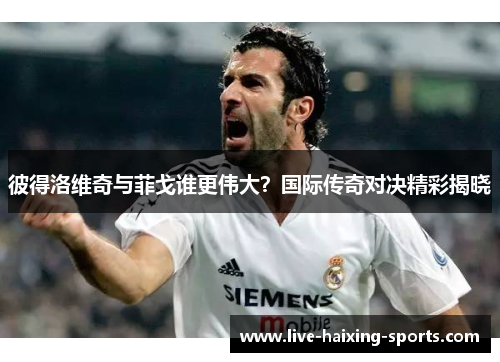 彼得洛维奇与菲戈谁更伟大?国际传奇对决精彩揭晓 彼得洛维奇与菲戈谁更伟大?国际传奇对决精彩揭晓