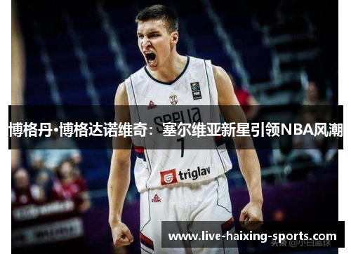 博格丹·博格达诺维奇:塞尔维亚新星引领NBA风潮 博格丹·博格达诺维奇:塞尔维亚新星引领NBA风潮