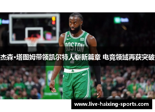 杰森·塔图姆带领凯尔特人崭新篇章 电竞领域再获突破 杰森·塔图姆带领凯尔特人崭新篇章 电竞领域再获突破